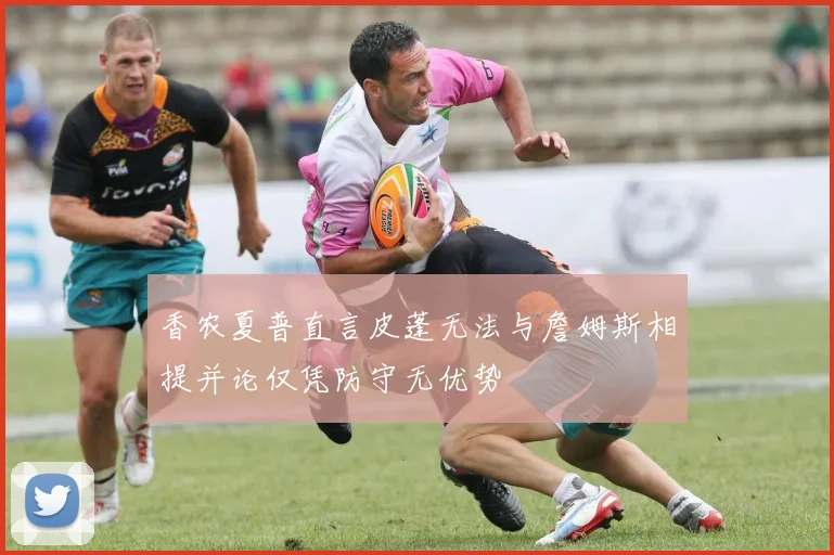 香农夏普直言皮蓬无法与詹姆斯相提并论仅凭防守无优势